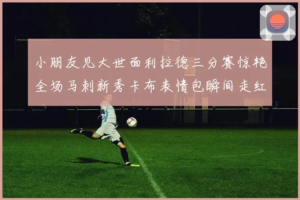 小朋友见大世面利拉德三分赛惊艳全场马刺新秀卡布表情包瞬间走红