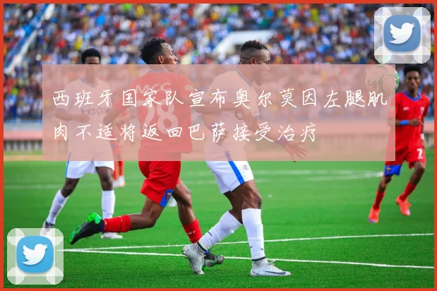 西班牙国家队宣布奥尔莫因左腿肌肉不适将返回巴萨接受治疗
