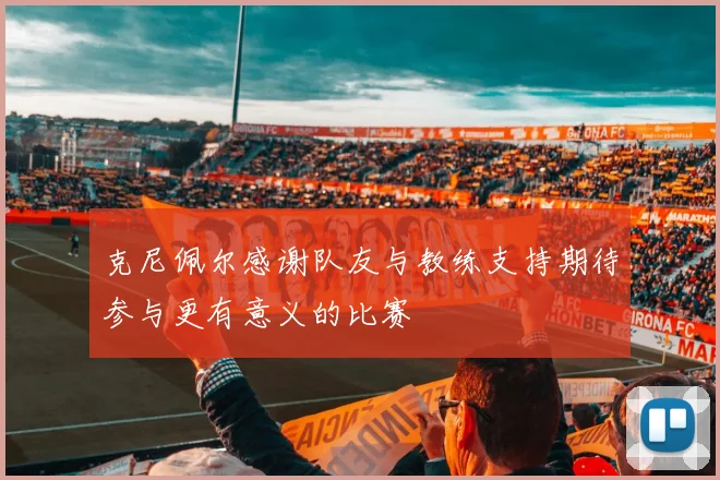 克尼佩尔感谢队友与教练支持期待参与更有意义的比赛