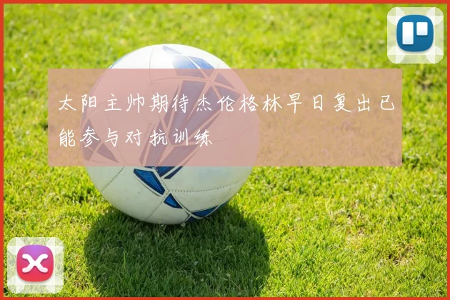 太阳主帅期待杰伦格林早日复出已能参与对抗训练