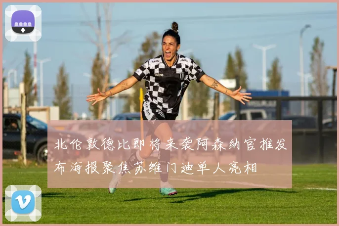 北伦敦德比即将来袭阿森纳官推发布海报聚焦苏维门迪单人亮相