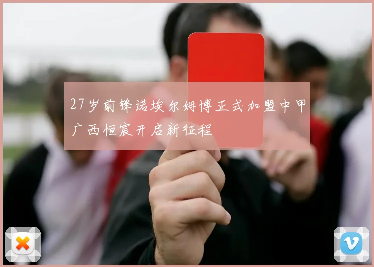 27岁前锋诺埃尔姆博正式加盟中甲广西恒宸开启新征程