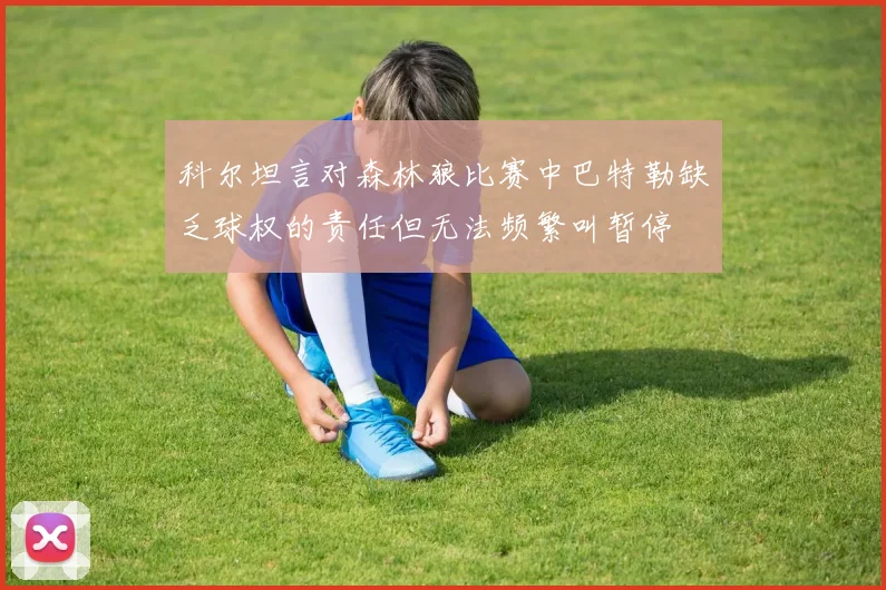 科尔坦言对森林狼比赛中巴特勒缺乏球权的责任但无法频繁叫暂停