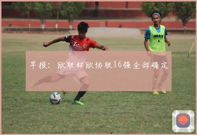 早报：欧联杯欧协联16强全部确定