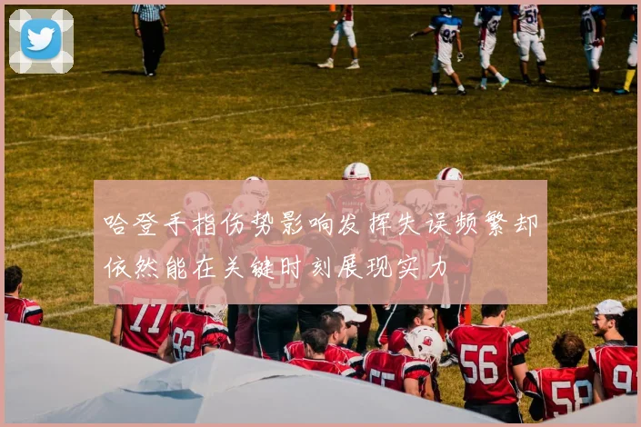 哈登手指伤势影响发挥失误频繁却依然能在关键时刻展现实力