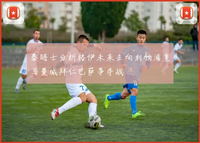 泰晤士分析格伊未来去向利物浦皇马曼城拜仁巴萨争夺战