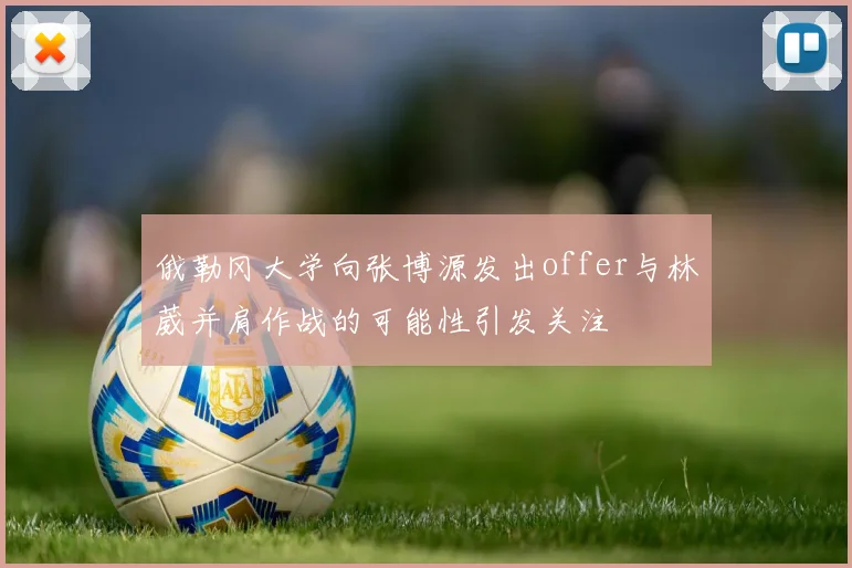 俄勒冈大学向张博源发出offer与林葳并肩作战的可能性引发关注