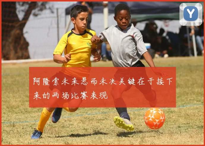 阿隆索未来悬而未决关键在于接下来的两场比赛表现