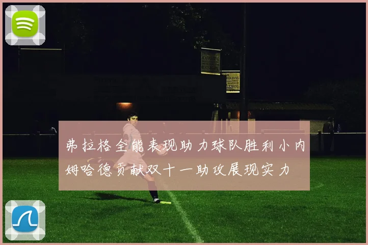 弗拉格全能表现助力球队胜利小内姆哈德贡献双十一助攻展现实力
