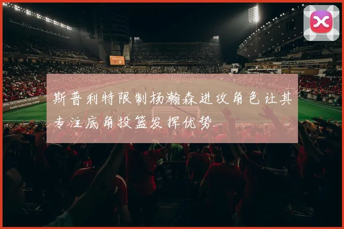 斯普利特限制杨瀚森进攻角色让其专注底角投篮发挥优势