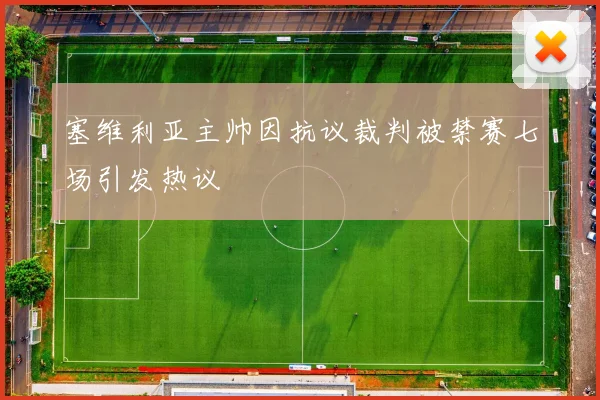 塞维利亚主帅因抗议裁判被禁赛七场引发热议