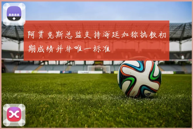 阿贾克斯总监支持海廷加称执教初期成绩并非唯一标准