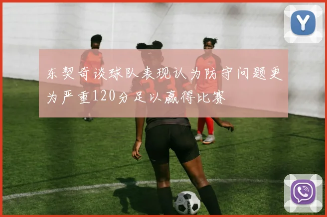 东契奇谈球队表现认为防守问题更为严重120分足以赢得比赛