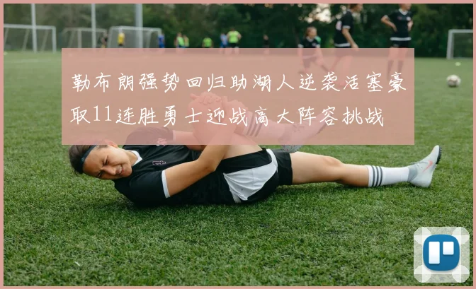 勒布朗强势回归助湖人逆袭活塞豪取11连胜勇士迎战高大阵容挑战