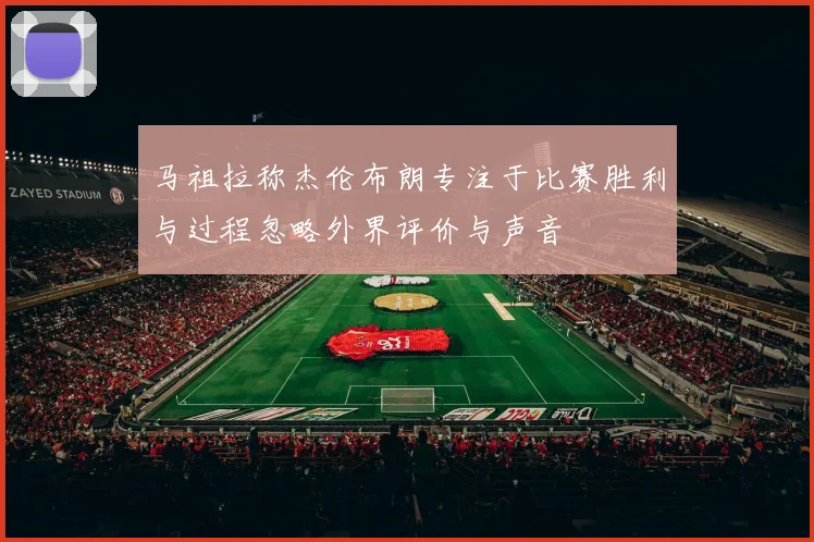 马祖拉称杰伦布朗专注于比赛胜利与过程忽略外界评价与声音