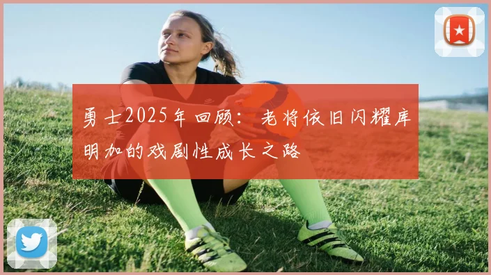 勇士2025年回顾：老将依旧闪耀库明加的戏剧性成长之路