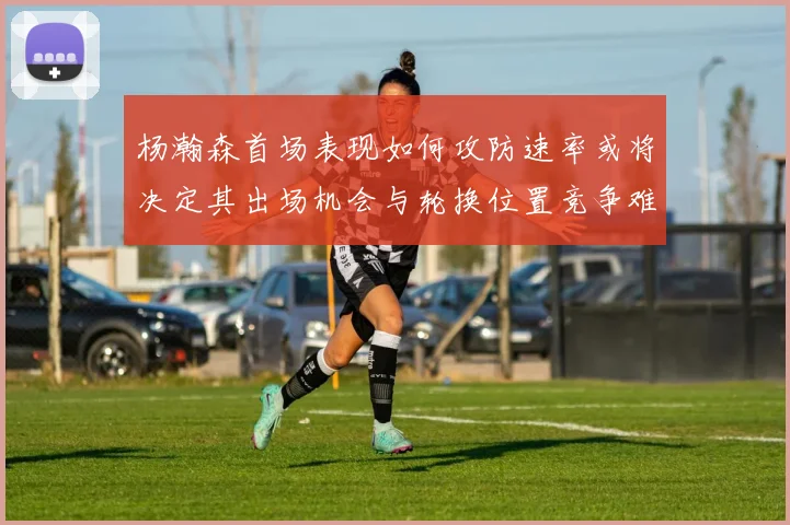 杨瀚森首场表现如何攻防速率或将决定其出场机会与轮换位置竞争难度