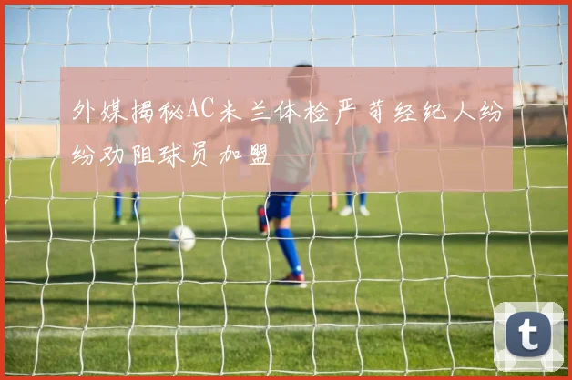 外媒揭秘AC米兰体检严苛经纪人纷纷劝阻球员加盟