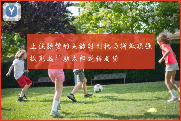 止住颓势的关键时刻托马斯弧顶强投完成31助太阳逆转局势