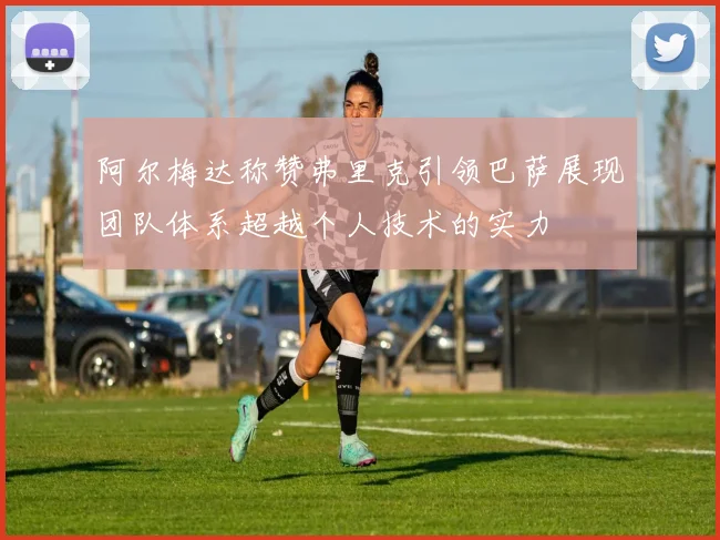 阿尔梅达称赞弗里克引领巴萨展现团队体系超越个人技术的实力