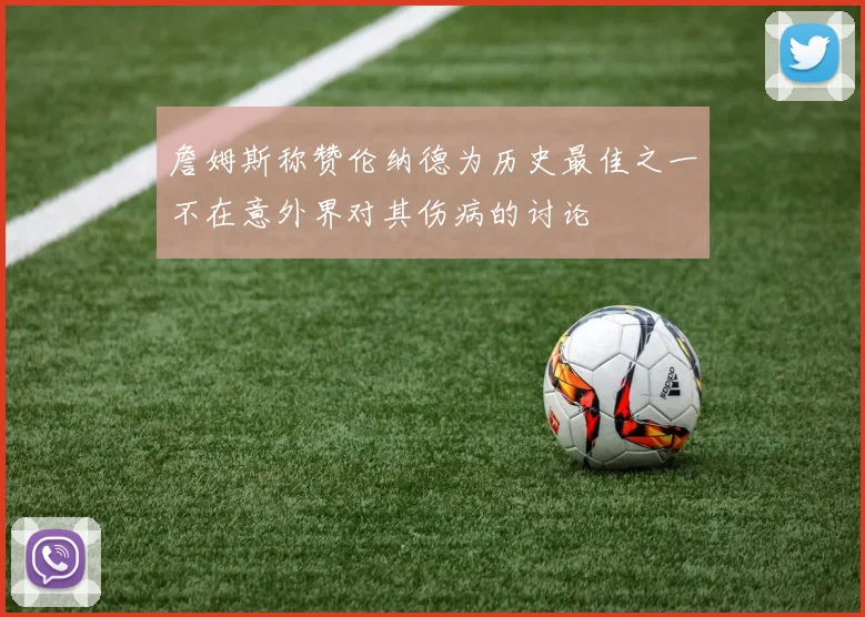 詹姆斯称赞伦纳德为历史最佳之一不在意外界对其伤病的讨论
