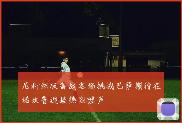 尼科积极备战客场挑战巴萨期待在诺坎普迎接热烈嘘声