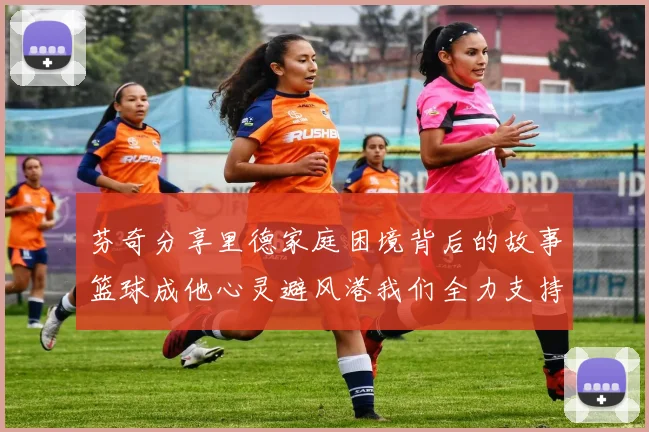 芬奇分享里德家庭困境背后的故事篮球成他心灵避风港我们全力支持与陪伴