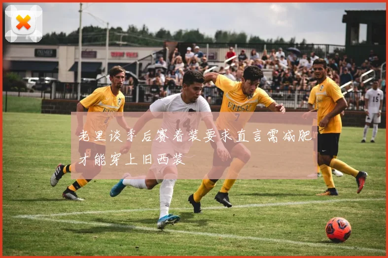 老里谈季后赛着装要求直言需减肥才能穿上旧西装