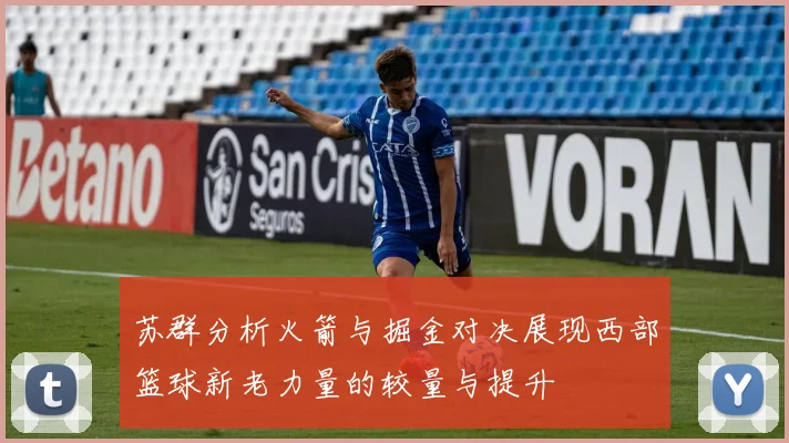苏群分析火箭与掘金对决展现西部篮球新老力量的较量与提升
