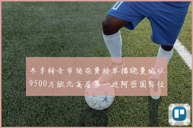 冬季转会市场花费榜单揭晓曼城以9500万欧元高居第一迈阿密国际位列第十一