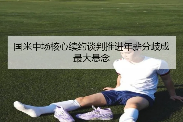 国米中场核心续约谈判推进年薪分歧成最大悬念 - mksports