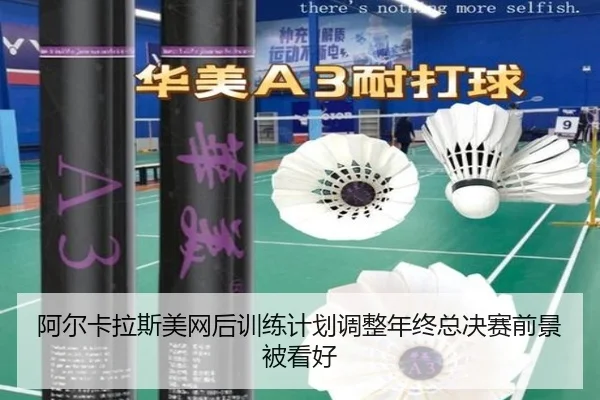 阿尔卡拉斯美网后训练计划调整年终总决赛前景被看好（mksports）